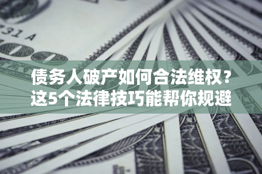 武汉债务人破产如何合法维权？这5个法律技巧能帮你规避风险