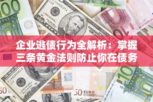 武汉企业逃债行为全解析：掌握三条黄金法则防止你在债务乱局中“踩雷”