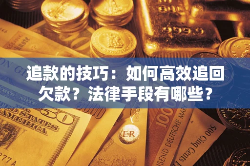 武汉追款的技巧：如何高效追回欠款？法律手段有哪些？