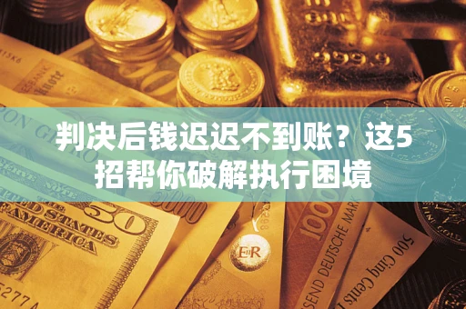 武汉判决后钱迟迟不到账？这5招帮你破解执行困境