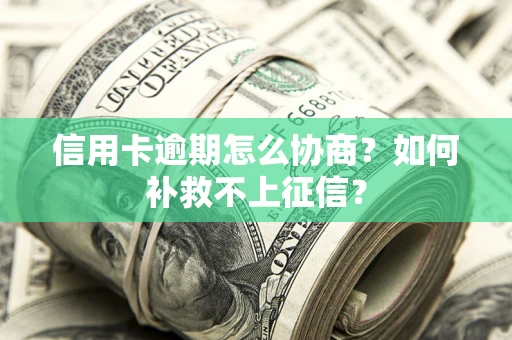 武汉信用卡逾期怎么协商？如何补救不上征信？