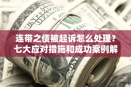 武汉连带之债被起诉怎么处理？七大应对措施和成功案例解析