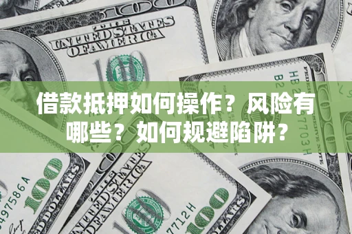 武汉借款抵押如何操作?风险有哪些?如何规避陷阱? 武汉借款抵押如何操作?风险有哪些?如何规避陷阱?
