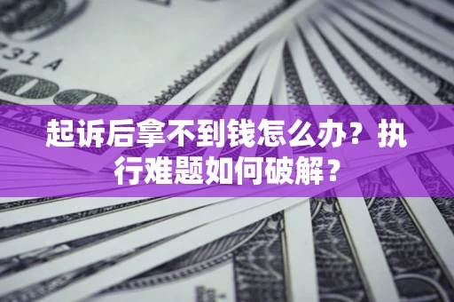 武汉起诉后拿不到钱怎么办?执行难题如何破解? 武汉起诉后拿不到钱怎么办?执行难题如何破解?