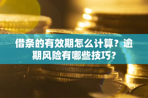 武汉借条的有效期怎么计算？逾期风险有哪些技巧？