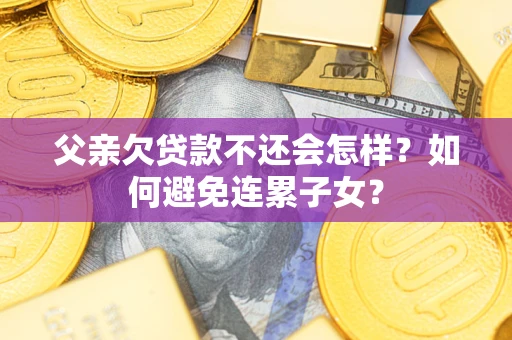武汉父亲欠贷款不还会怎样？如何避免连累子女？