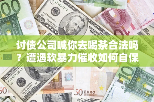 武汉讨债公司喊你去喝茶合法吗？遭遇软暴力催收如何自保？