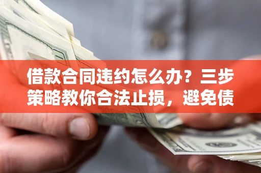武汉借款合同违约怎么办？三步策略教你合法止损，避免债务危机升级