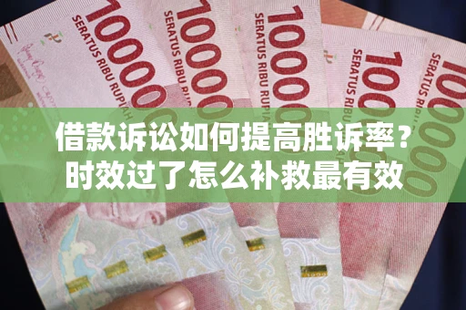 武汉借款诉讼如何提高胜诉率？时效过了怎么补救最有效