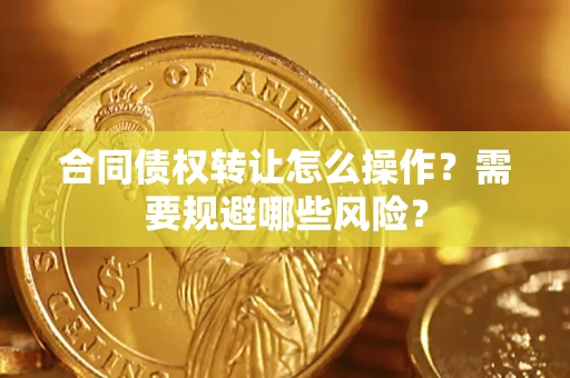 武汉合同债权转让怎么操作？需要规避哪些风险？