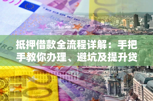 武汉抵押借款全流程详解：手把手教你办理、避坑及提升贷款额度
