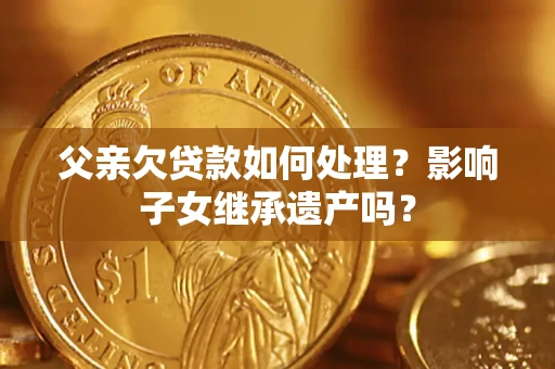武汉父亲欠贷款如何处理?影响子女继承遗产吗? 武汉父亲欠贷款如何处理?影响子女继承遗产吗?