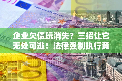 武汉企业欠债玩消失？三招让它无处可逃！法律强制执行竟比讨债公司还狠？