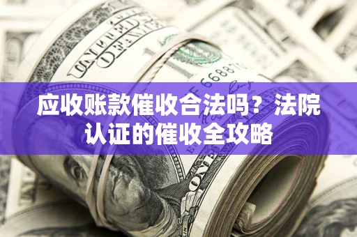 武汉应收账款催收合法吗？法院认证的催收全攻略