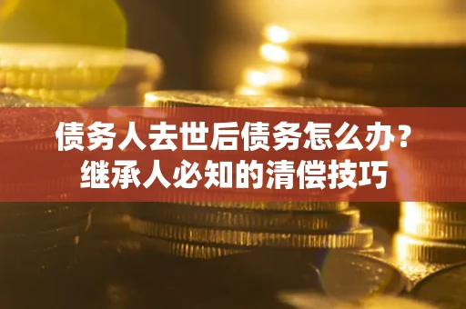 武汉债务人去世后债务怎么办？继承人必知的清偿技巧
