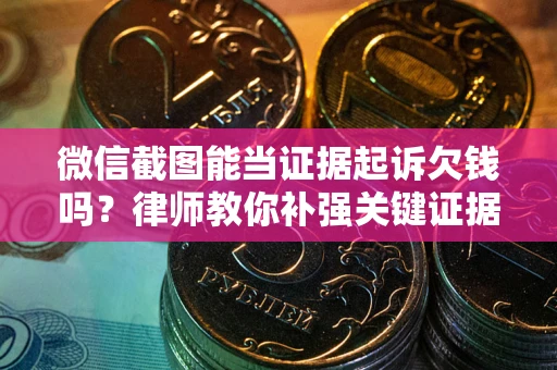 武汉微信截图能当证据起诉欠钱吗？律师教你补强关键证据