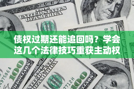武汉债权过期还能追回吗？学会这几个法律技巧重获主动权